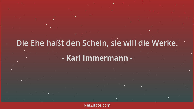 Karl Immermann - Die Ehe haßt den Schein, sie will die Werke....