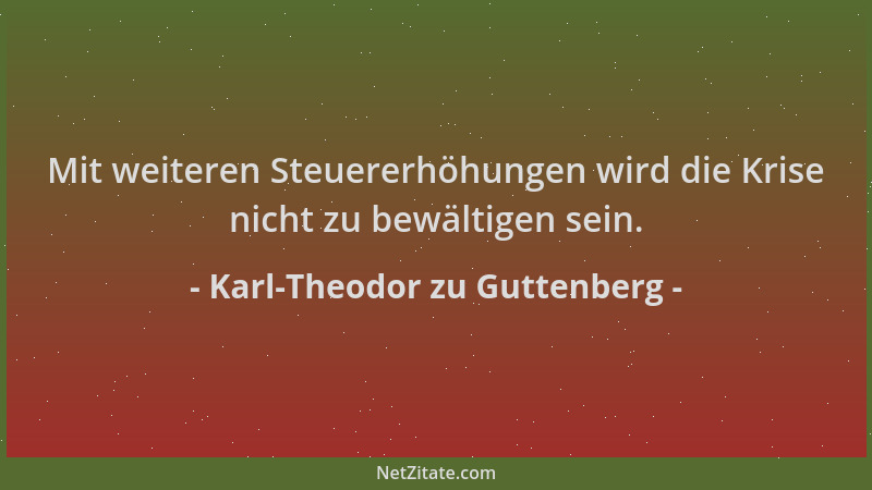 Karl-Theodor zu Guttenberg - Mit weiteren Steuererhöhungen wird die Krise nicht zu bewältigen sein....