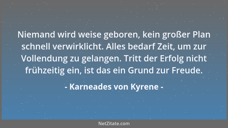 Karneades von Kyrene - Niemand wird weise geboren, kein großer Plan schnell verwirklicht. Alles bedarf Zeit, um zur Vollend...
