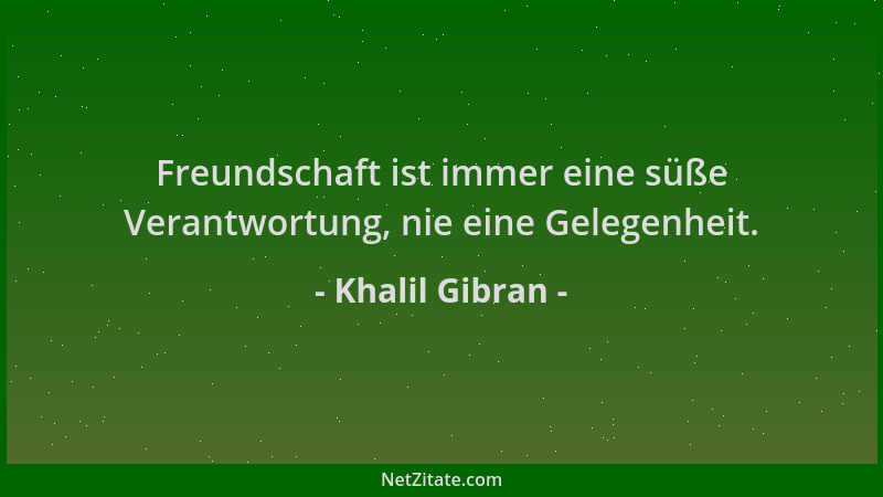 Khalil Gibran - Freundschaft ist immer eine süße Verantwortung, nie eine Gelegenheit....
