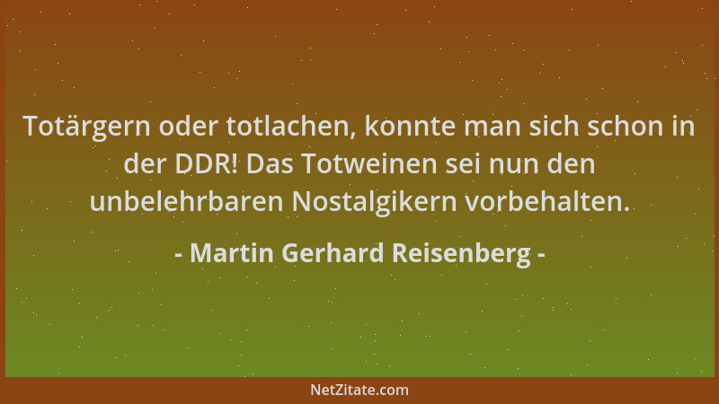 Martin Gerhard Reisenberg - Totärgern oder totlachen, konnte man sich schon in der DDR! Das Totweinen sei nun den unbelehrb...