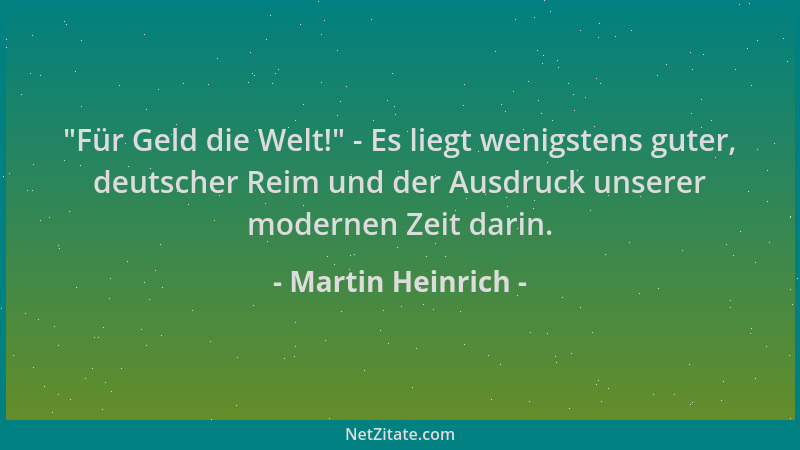 Martin Heinrich -  "Für Geld die Welt! " - Es liegt wenigstens guter, deutscher Reim und der Ausdruck unserer modernen Zeit d...
