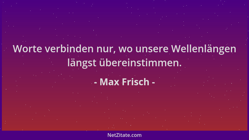 Max Frisch - Worte verbinden nur, wo unsere Wellenlängen längst übereinstimmen....