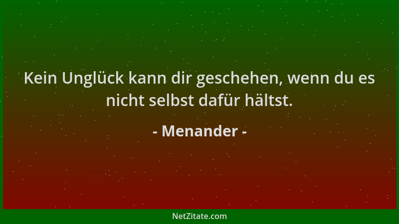 Menander - Kein Unglück kann dir geschehen, wenn du es nicht selbst dafür hältst....