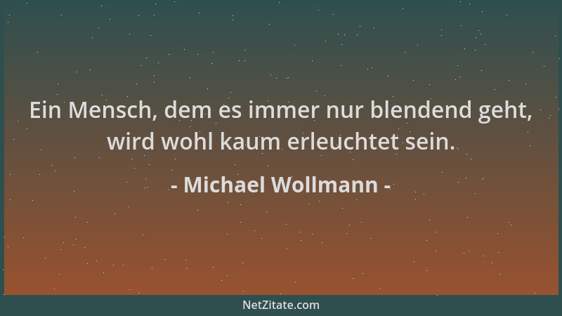 Michael Wollmann - Ein Mensch, dem es immer nur blendend geht, wird wohl kaum erleuchtet sein....