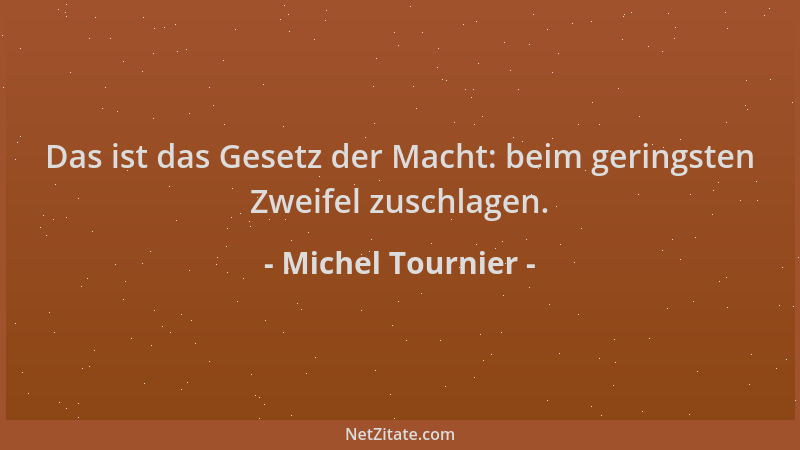 Michel Tournier - Das ist das Gesetz der Macht: beim geringsten Zweifel zuschlagen....
