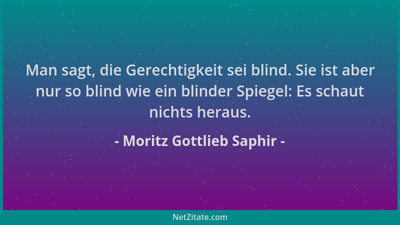 Moritz Gottlieb Saphir - Man sagt, die Gerechtigkeit sei blind. Sie ist aber nur so blind wie ein blinder Spiegel: Es schau...