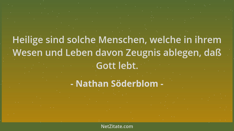 Nathan Söderblom - Heilige sind solche Menschen, welche in ihrem Wesen und Leben davon Zeugnis ablegen, daß Gott lebt....
