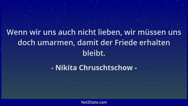 Nikita Chruschtschow - Wenn wir uns auch nicht lieben, wir müssen uns doch umarmen, damit der Friede erhalten bleibt....