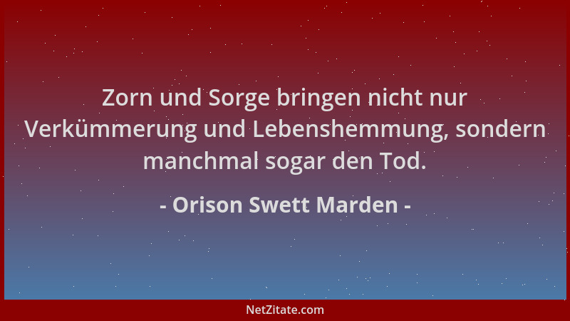 Orison Swett Marden - Zorn und Sorge bringen nicht nur Verkümmerung und Lebenshemmung, sondern manchmal sogar den Tod....