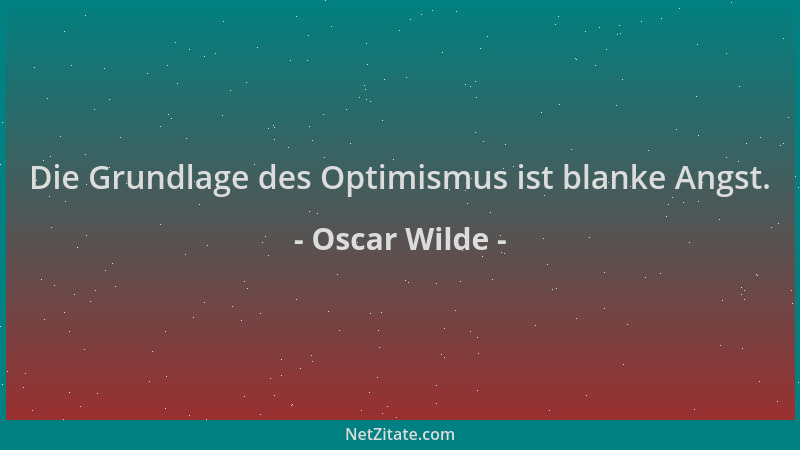 Oscar Wilde - Die Grundlage des Optimismus ist blanke Angst....