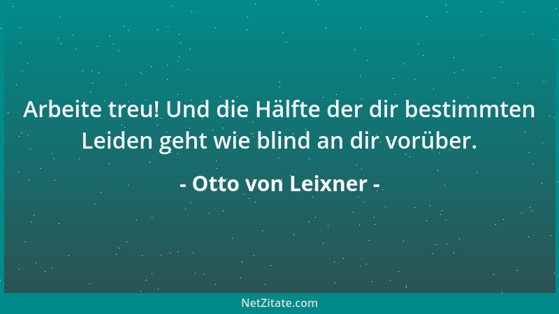 Otto von Leixner - Arbeite treu! Und die Hälfte der dir bestimmten Leiden geht wie blind an dir vorüber....