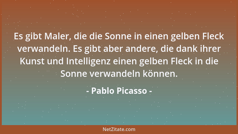 Pablo Picasso - Es gibt Maler, die die Sonne in einen gelben Fleck verwandeln. Es gibt aber andere, die dank ihrer Kunst un...
