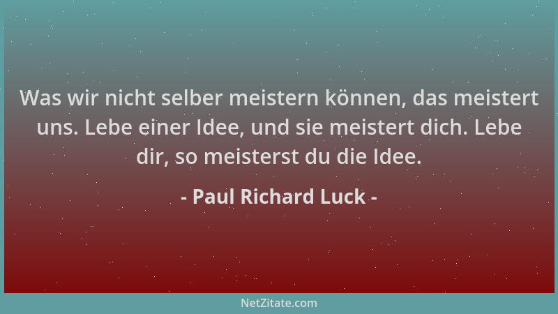 Paul Richard Luck - Was wir nicht selber meistern können, das meistert uns. Lebe einer Idee, und sie meistert dich. Lebe di...