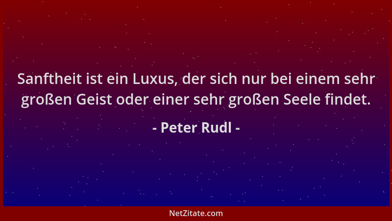Peter Rudl - Sanftheit ist ein Luxus, der sich nur bei einem sehr großen Geist oder einer sehr großen Seele findet....