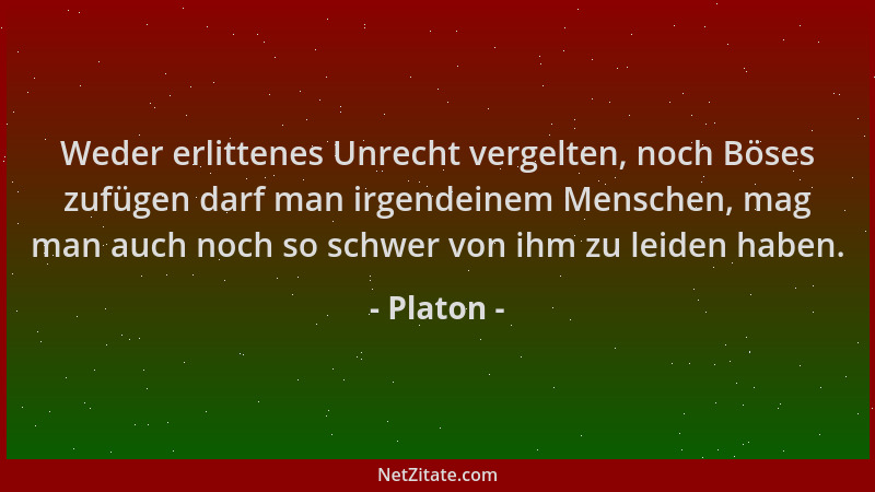 Platon - Weder erlittenes Unrecht vergelten, noch Böses zufügen darf man irgendeinem Menschen, mag man auch noch so schwer...