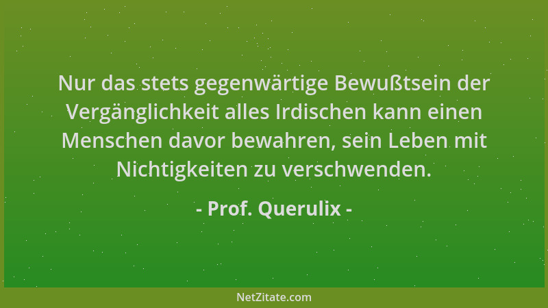 Prof. Querulix - Nur das stets gegenwärtige Bewußtsein der Vergänglichkeit alles Irdischen kann einen Menschen davor bewahr...