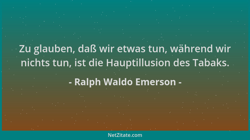 Ralph Waldo Emerson - Zu glauben, daß wir etwas tun, während wir nichts tun, ist die Hauptillusion des Tabaks....