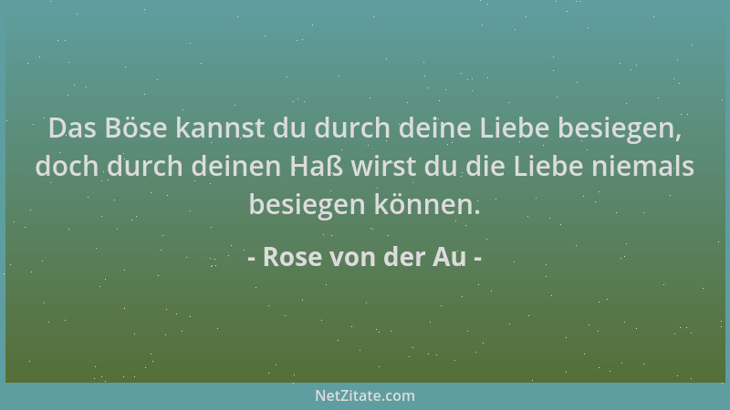 Rose von der Au - Das Böse kannst du durch deine Liebe besiegen, doch durch deinen Haß wirst du die Liebe niemals besiegen...