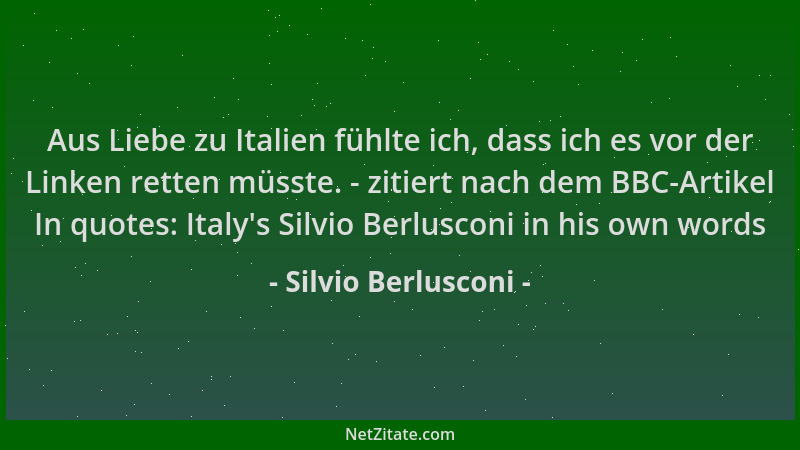 Silvio Berlusconi - Aus Liebe zu Italien fühlte ich, dass ich es vor der Linken retten müsste. - zitiert nach dem BBC-Artik...