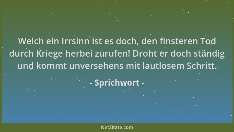 Sprichwort - Welch ein Irrsinn ist es doch, den finsteren Tod durch Kriege herbei zurufen! Droht er doch ständig und kommt...
