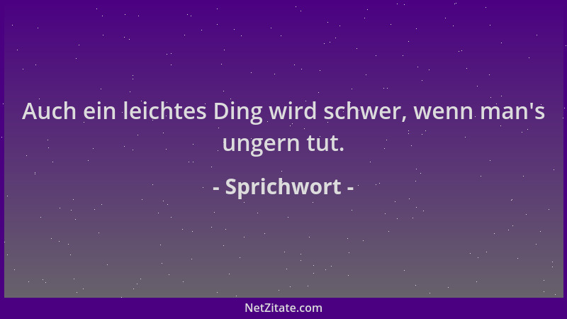Sprichwort - Auch ein leichtes Ding wird schwer, wenn man 's ungern tut....
