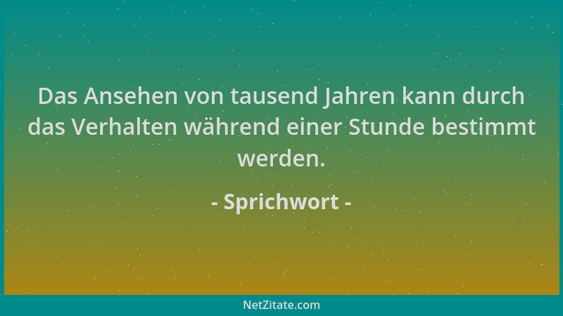 Sprichwort - Das Ansehen von tausend Jahren kann durch das Verhalten während einer Stunde bestimmt werden....