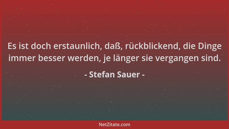 Stefan Sauer - Es ist doch erstaunlich, daß, rückblickend, die Dinge immer besser werden, je länger sie vergangen sind....