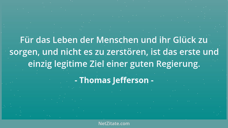 Thomas Jefferson - Für das Leben der Menschen und ihr Glück zu sorgen, und nicht es zu zerstören, ist das erste und einzig...