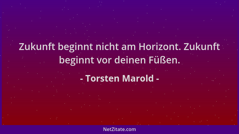 Torsten Marold - Zukunft beginnt nicht am Horizont. Zukunft beginnt vor deinen Füßen....