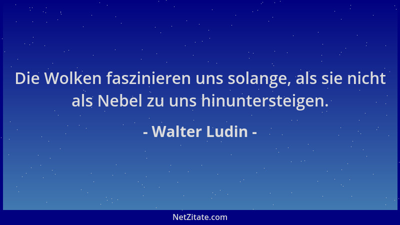 Walter Ludin - Die Wolken faszinieren uns solange, als sie nicht als Nebel zu uns hinuntersteigen....