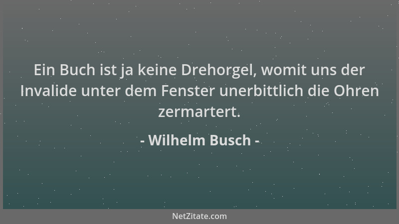 Wilhelm Busch - Ein Buch ist ja keine Drehorgel, womit uns der Invalide unter dem Fenster unerbittlich die Ohren zermartert...