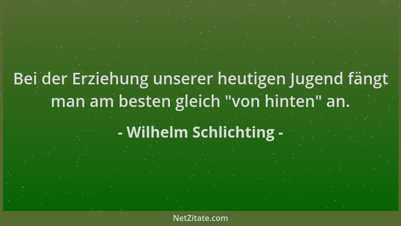 Wilhelm Schlichting - Bei der Erziehung unserer heutigen Jugend fängt man am besten gleich  "von hinten " an....