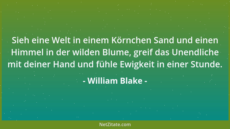William Blake - Sieh eine Welt in einem Körnchen Sand und einen Himmel in der wilden Blume, greif das Unendliche mit deiner...