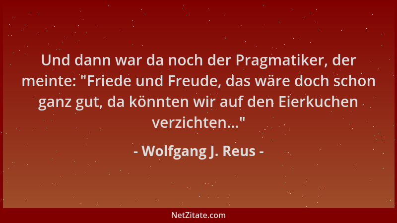 Wolfgang J. Reus - Und dann war da noch der Pragmatiker, der meinte:  "Friede und Freude, das wäre doch schon ganz gut, da k...
