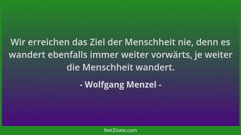 Wolfgang Menzel - Wir erreichen das Ziel der Menschheit nie, denn es wandert ebenfalls immer weiter vorwärts, je weiter die...