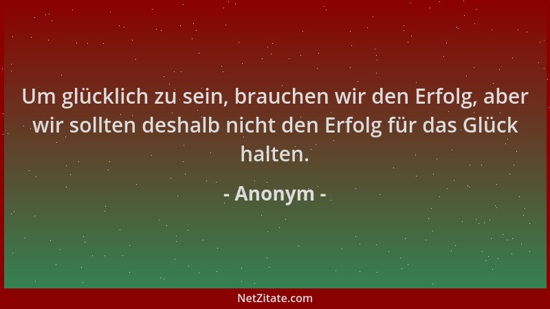 Anonym - Um glücklich zu sein, brauchen wir den Erfolg, aber wir sollten deshalb nicht den Erfolg für das Glück halten....