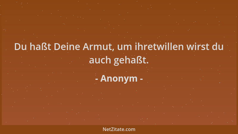Anonym - Du haßt Deine Armut, um ihretwillen wirst du auch gehaßt....