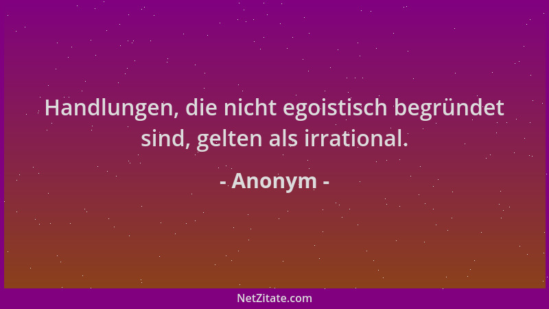 Anonym - Handlungen, die nicht egoistisch begründet sind, gelten als irrational....