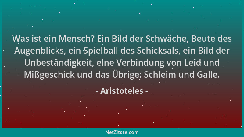 Aristoteles - Was ist ein Mensch? Ein Bild der Schwäche, Beute des Augenblicks, ein Spielball des Schicksals, ein Bild der...