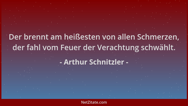 Arthur Schnitzler - Der brennt am heißesten von allen Schmerzen, der fahl vom Feuer der Verachtung schwählt....