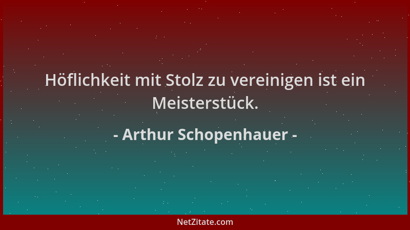 Arthur Schopenhauer - Höflichkeit mit Stolz zu vereinigen ist ein Meisterstück....