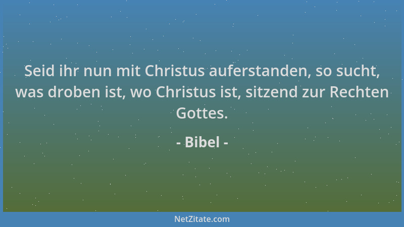 Bibel - Seid ihr nun mit Christus auferstanden, so sucht, was droben ist, wo Christus ist, sitzend zur Rechten Gottes....