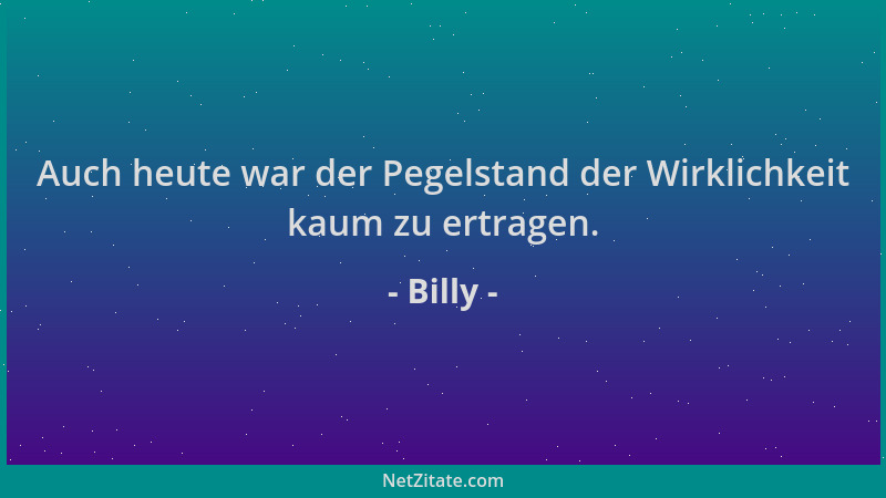 Billy - Auch heute war der Pegelstand der Wirklichkeit kaum zu ertragen....