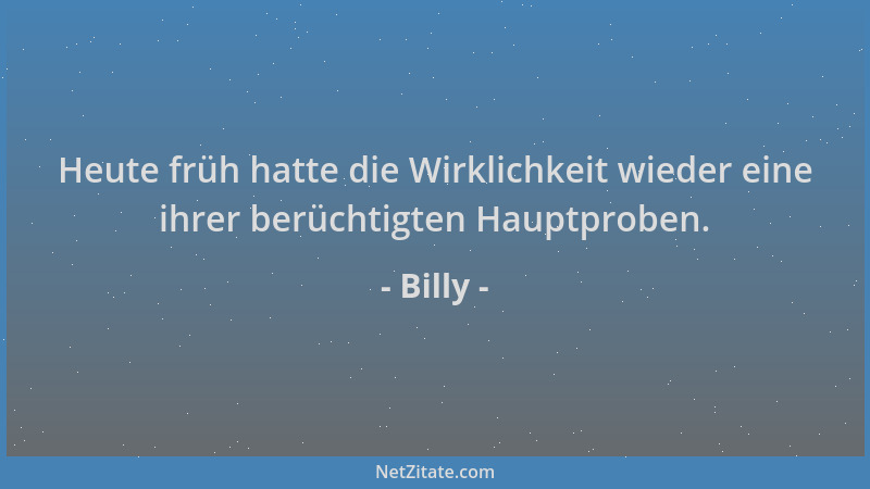 Billy - Heute früh hatte die Wirklichkeit wieder eine ihrer berüchtigten Hauptproben....