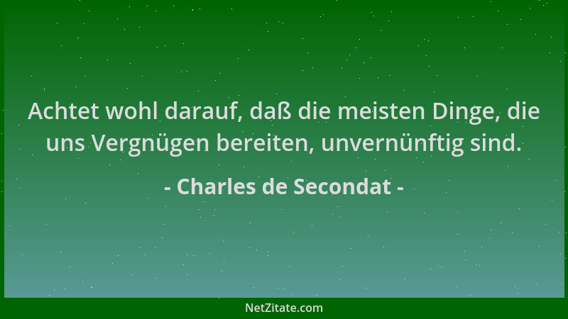 Charles de Secondat - Achtet wohl darauf, daß die meisten Dinge, die uns Vergnügen bereiten, unvernünftig sind....