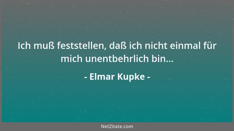 Elmar Kupke - Ich muß feststellen, daß ich nicht einmal für mich unentbehrlich bin......