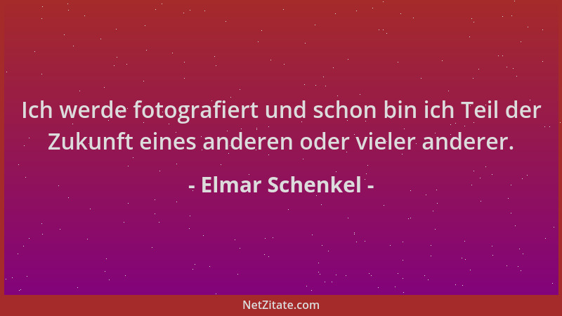 Elmar Schenkel - Ich werde fotografiert und schon bin ich Teil der Zukunft eines anderen oder vieler anderer....
