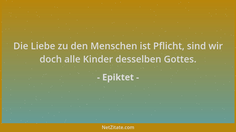 Epiktet - Die Liebe zu den Menschen ist Pflicht, sind wir doch alle Kinder desselben Gottes....