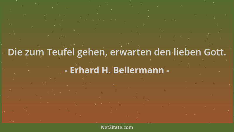 Erhard H. Bellermann - Die zum Teufel gehen, erwarten den lieben Gott....